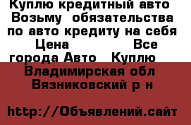 Куплю кредитный авто. Возьму  обязательства по авто кредиту на себя › Цена ­ 700 000 - Все города Авто » Куплю   . Владимирская обл.,Вязниковский р-н